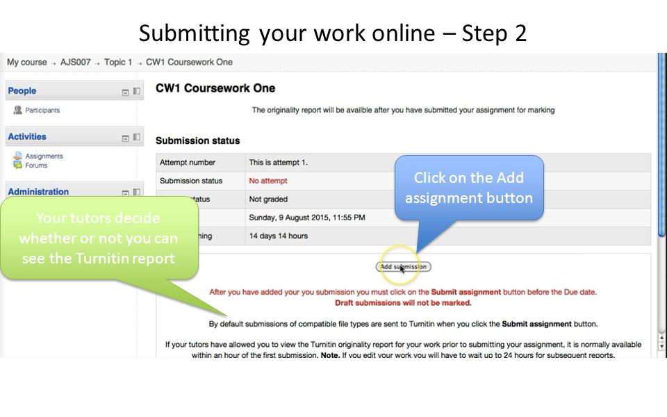 Click on the Add assignment button Your tutors decide whether or not you can see the Turnitin report Submitting your work online – Step 2