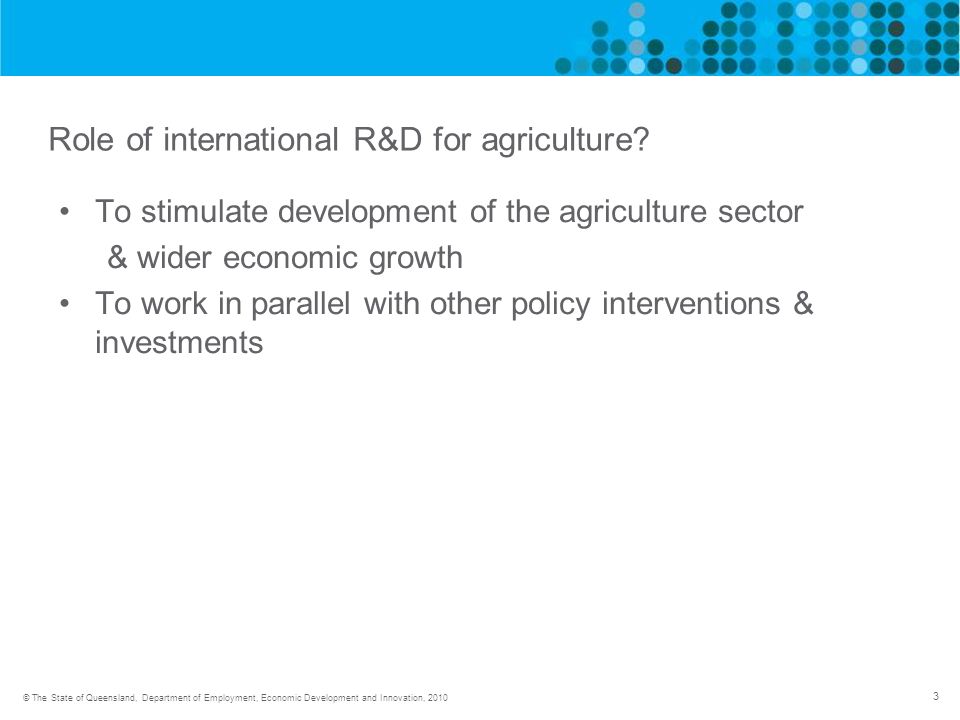 3 © The State of Queensland, Department of Employment, Economic Development and Innovation, 2010 Role of international R&D for agriculture.