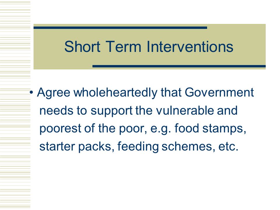 Short Term Interventions Agree wholeheartedly that Government needs to support the vulnerable and poorest of the poor, e.g.