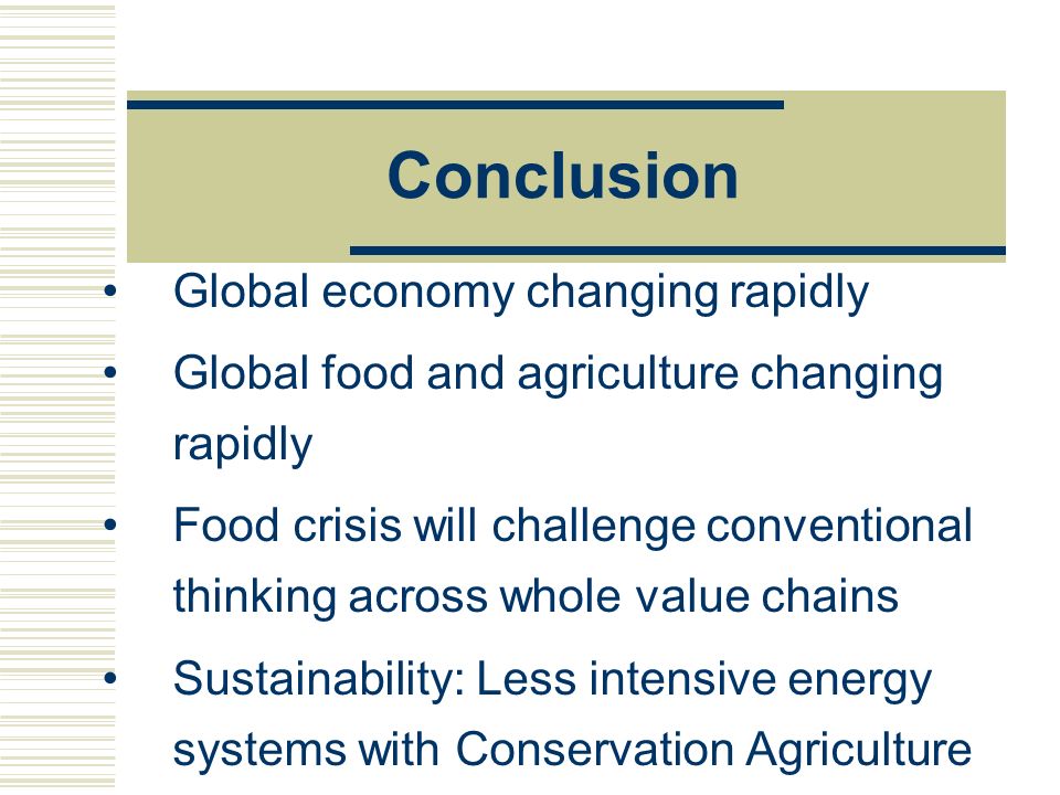 Conclusion Global economy changing rapidly Global food and agriculture changing rapidly Food crisis will challenge conventional thinking across whole value chains Sustainability: Less intensive energy systems with Conservation Agriculture