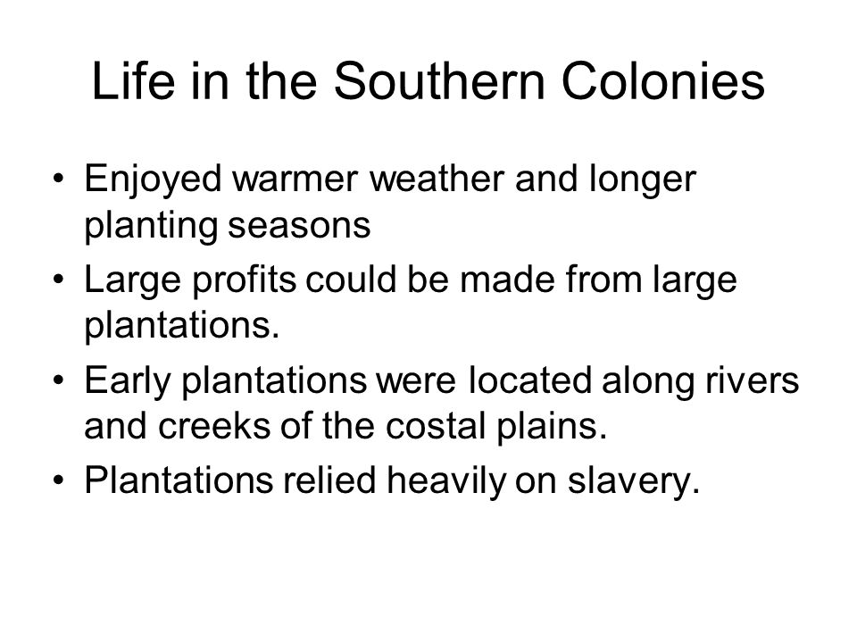 Life in the Southern Colonies Enjoyed warmer weather and longer planting seasons Large profits could be made from large plantations.