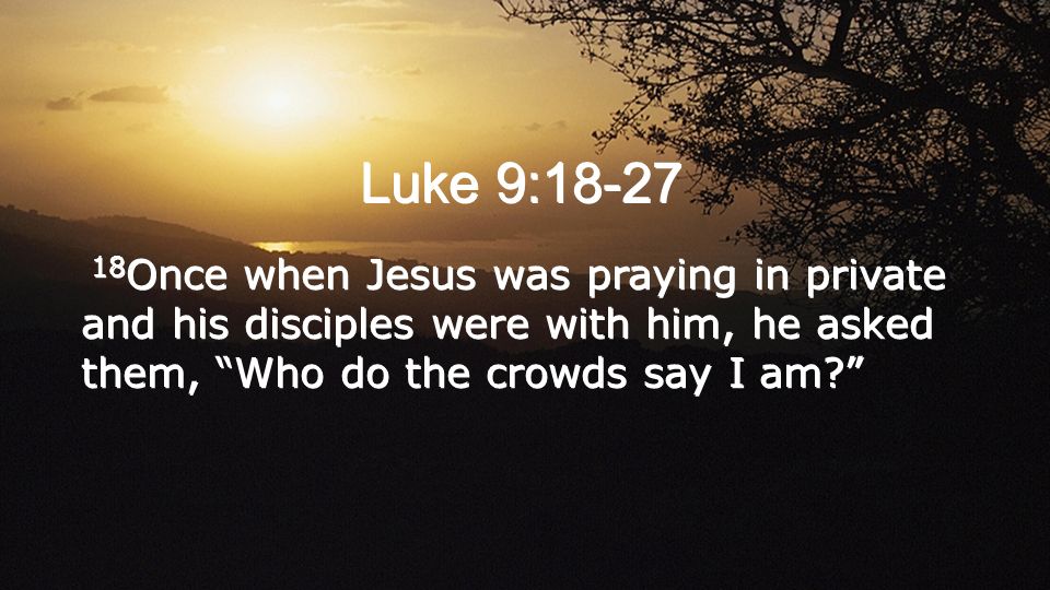 Luke 9: Once when Jesus was praying in private and his disciples were with him, he asked them, Who do the crowds say I am