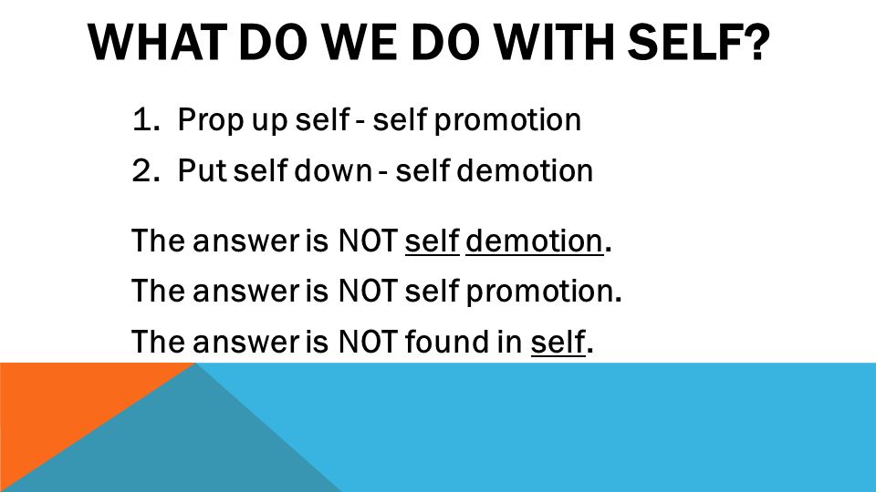 WHAT DO WE DO WITH SELF. 1. Prop up self - self promotion 2.