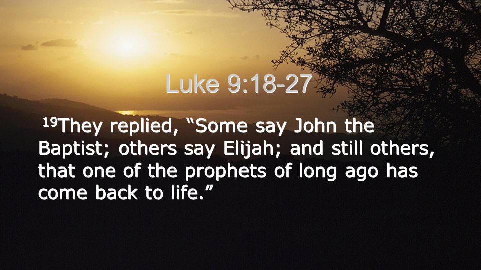 Luke 9: They replied, Some say John the Baptist; others say Elijah; and still others, that one of the prophets of long ago has come back to life.