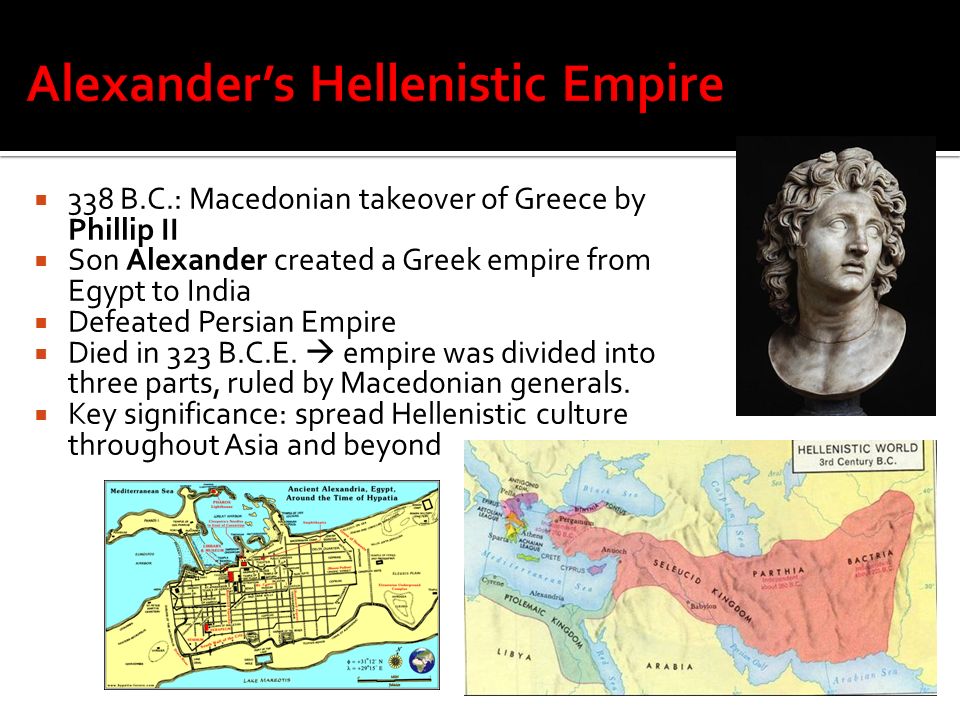 338 B.C.: Macedonian takeover of Greece by Phillip II  Son Alexander created a Greek empire from Egypt to India  Defeated Persian Empire  Died in 323 B.C.E.