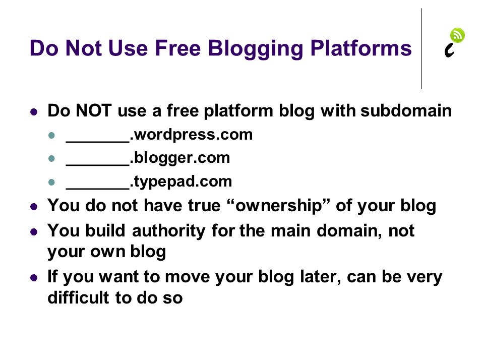 Do Not Use Free Blogging Platforms Do NOT use a free platform blog with subdomain _______.wordpress.com _______.blogger.com _______.typepad.com You do not have true ownership of your blog You build authority for the main domain, not your own blog If you want to move your blog later, can be very difficult to do so