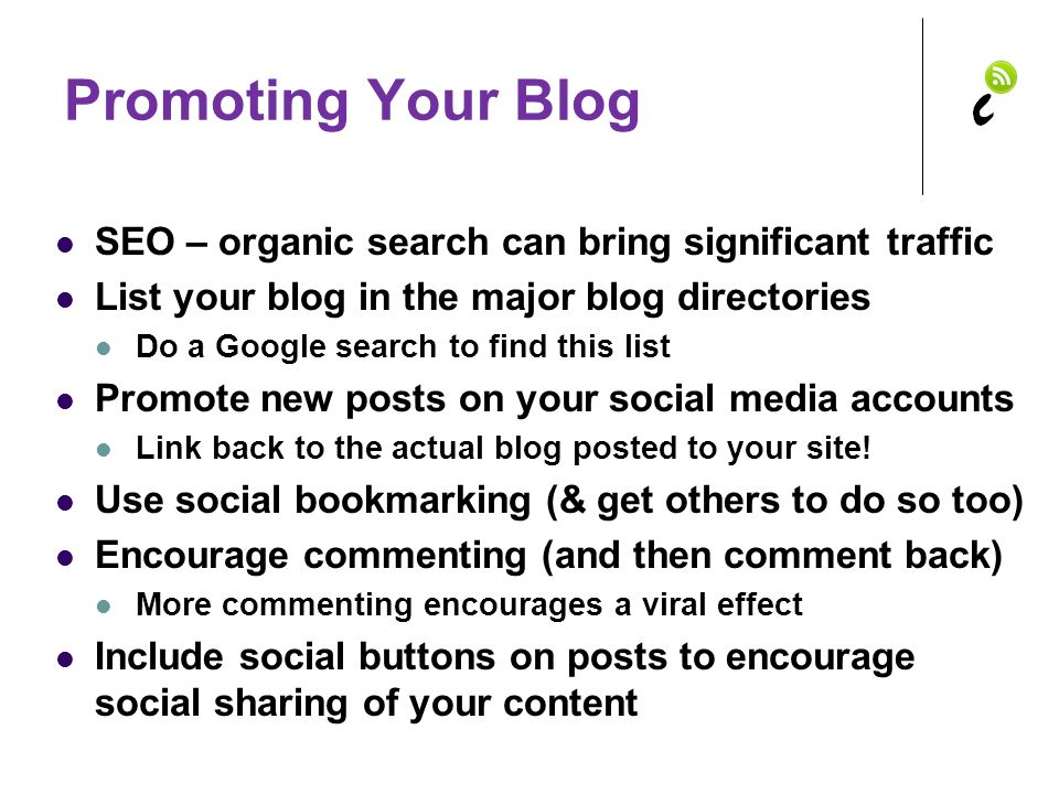 Promoting Your Blog SEO – organic search can bring significant traffic List your blog in the major blog directories Do a Google search to find this list Promote new posts on your social media accounts Link back to the actual blog posted to your site.