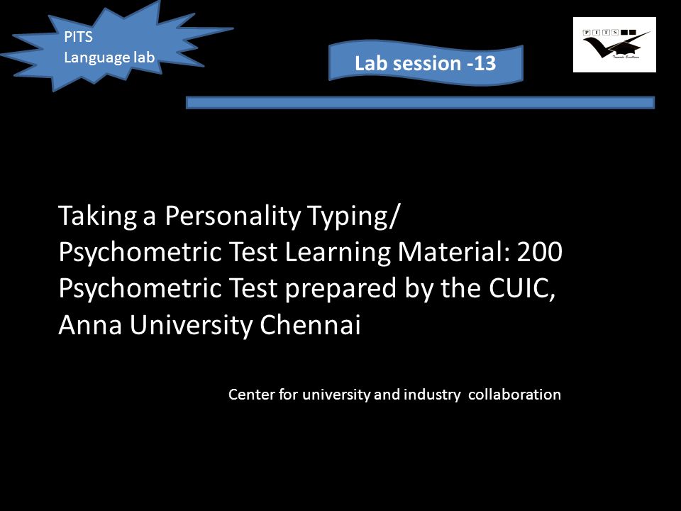 PITS Language lab Lab session -13 Taking a Personality Typing/ Psychometric Test Learning Material: 200 Psychometric Test prepared by the CUIC, Anna University Chennai Center for university and industry collaboration