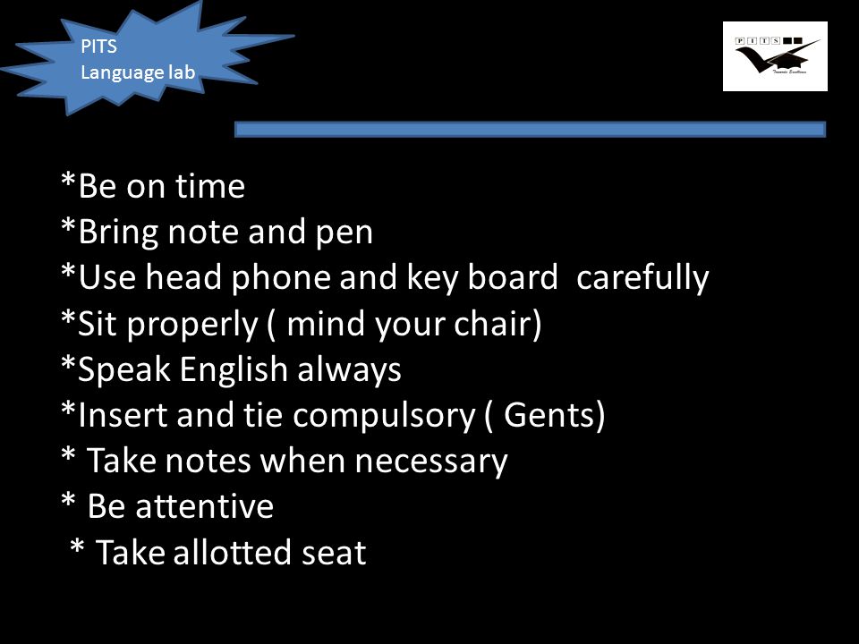 PITS Language lab *Be on time *Bring note and pen *Use head phone and key board carefully *Sit properly ( mind your chair) *Speak English always *Insert and tie compulsory ( Gents) * Take notes when necessary * Be attentive * Take allotted seat