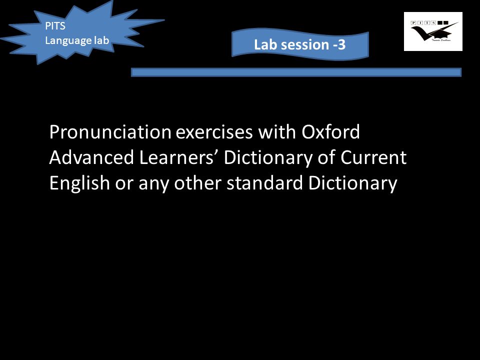 PITS Language lab Lab session -3 Pronunciation exercises with Oxford Advanced Learners’ Dictionary of Current English or any other standard Dictionary