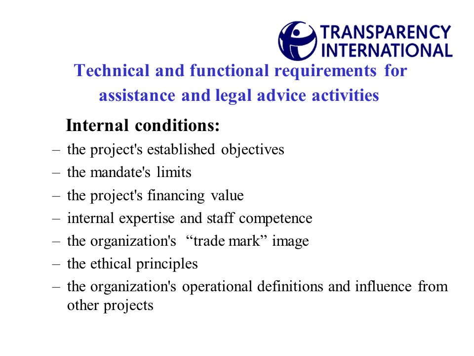 Technical and functional requirements for assistance and legal advice activities Internal conditions: –the project s established objectives –the mandate s limits –the project s financing value –internal expertise and staff competence –the organization s trade mark image –the ethical principles –the organization s operational definitions and influence from other projects