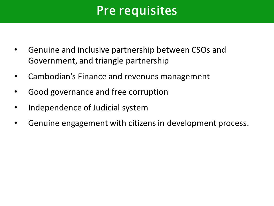 Genuine and inclusive partnership between CSOs and Government, and triangle partnership Cambodian’s Finance and revenues management Good governance and free corruption Independence of Judicial system Genuine engagement with citizens in development process.