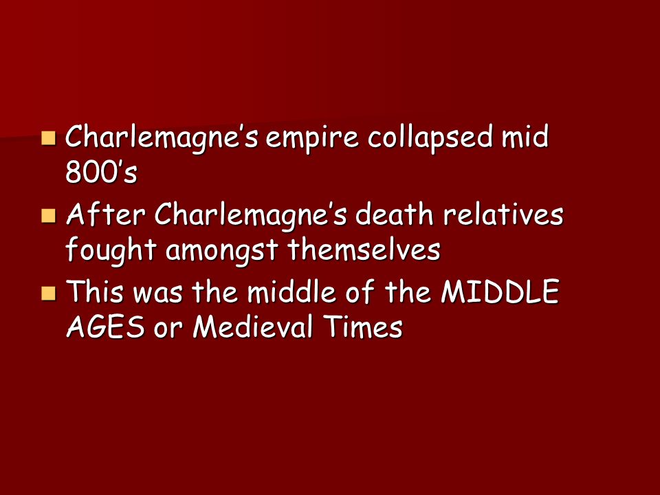 Charlemagne’s empire collapsed mid 800’s Charlemagne’s empire collapsed mid 800’s After Charlemagne’s death relatives fought amongst themselves After Charlemagne’s death relatives fought amongst themselves This was the middle of the MIDDLE AGES or Medieval Times This was the middle of the MIDDLE AGES or Medieval Times