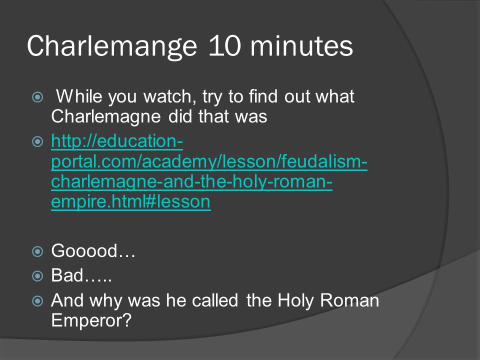 Charlemange 10 minutes  While you watch, try to find out what Charlemagne did that was    portal.com/academy/lesson/feudalism- charlemagne-and-the-holy-roman- empire.html#lesson   portal.com/academy/lesson/feudalism- charlemagne-and-the-holy-roman- empire.html#lesson  Gooood…  Bad…..