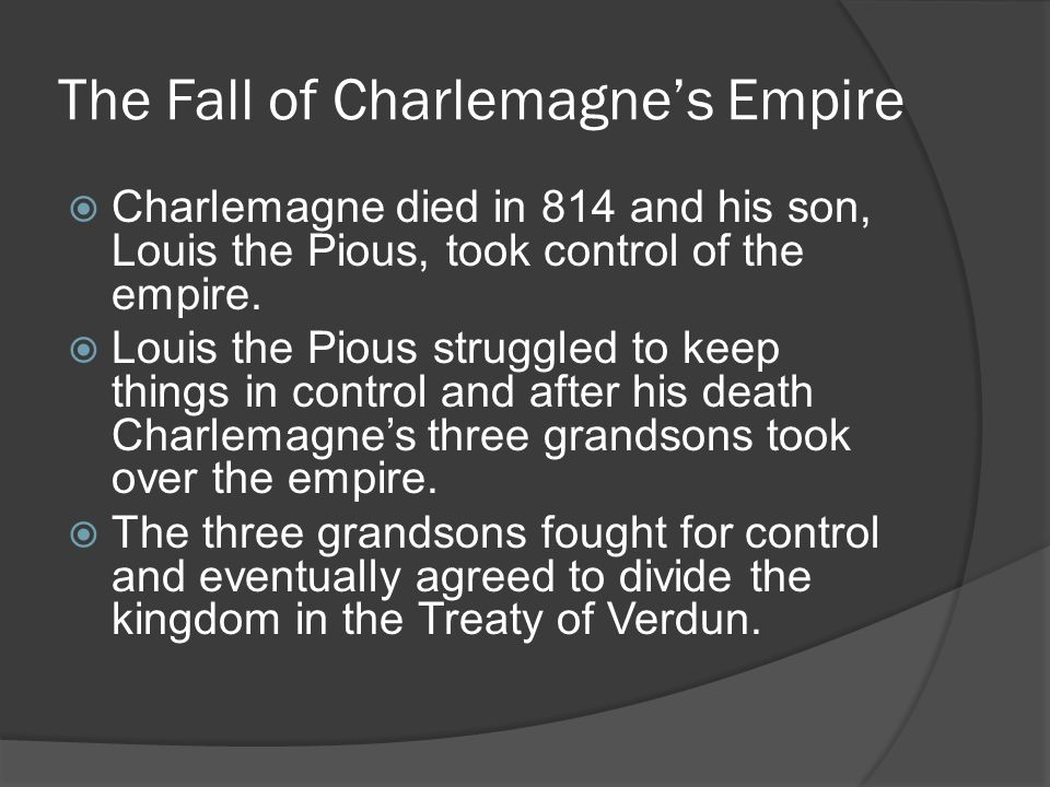 The Fall of Charlemagne’s Empire  Charlemagne died in 814 and his son, Louis the Pious, took control of the empire.