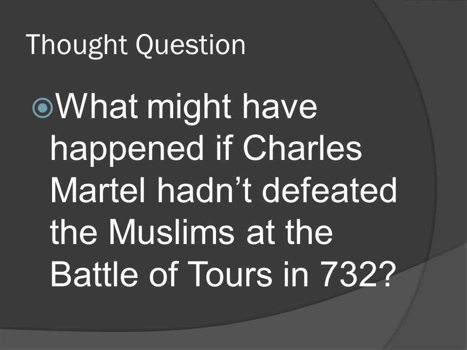 Thought Question  What might have happened if Charles Martel hadn’t defeated the Muslims at the Battle of Tours in 732