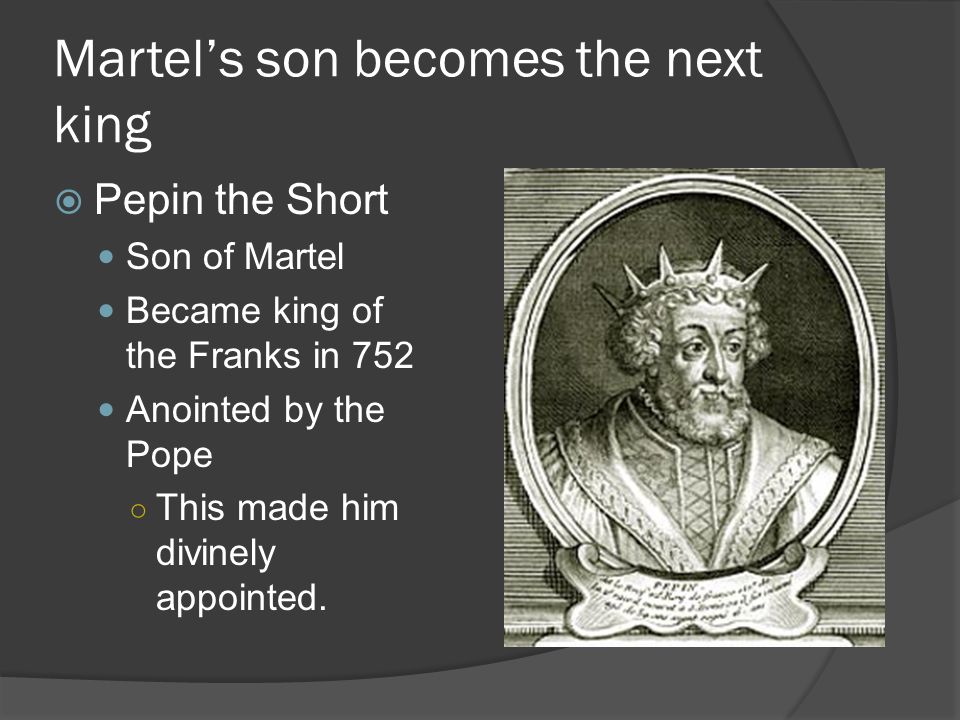 Martel’s son becomes the next king  Pepin the Short Son of Martel Became king of the Franks in 752 Anointed by the Pope ○ This made him divinely appointed.