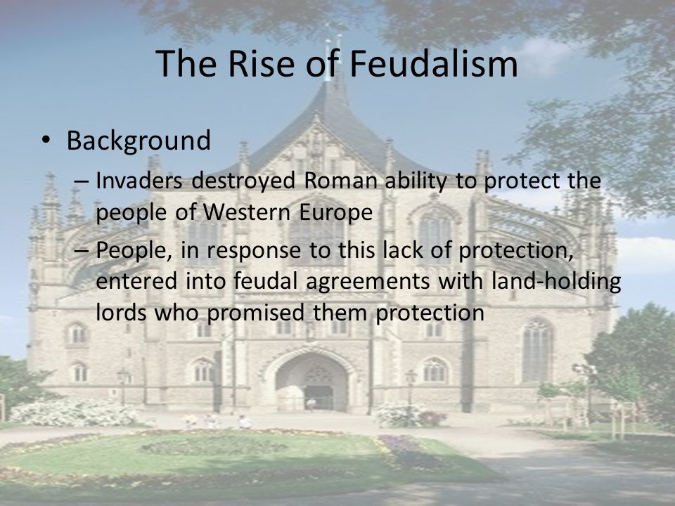 The Rise of Feudalism Background – Invaders destroyed Roman ability to protect the people of Western Europe – People, in response to this lack of protection, entered into feudal agreements with land-holding lords who promised them protection