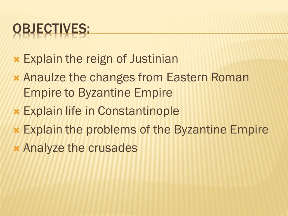  Explain the reign of Justinian  Anaulze the changes from Eastern Roman Empire to Byzantine Empire  Explain life in Constantinople  Explain the problems of the Byzantine Empire  Analyze the crusades