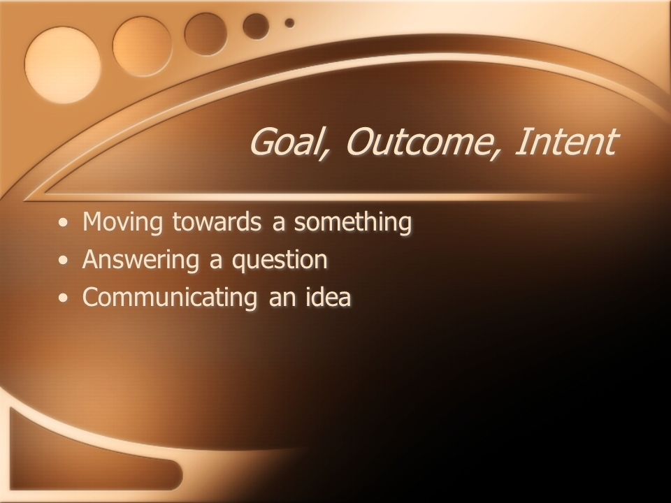 Goal, Outcome, Intent Moving towards a something Answering a question Communicating an idea Moving towards a something Answering a question Communicating an idea