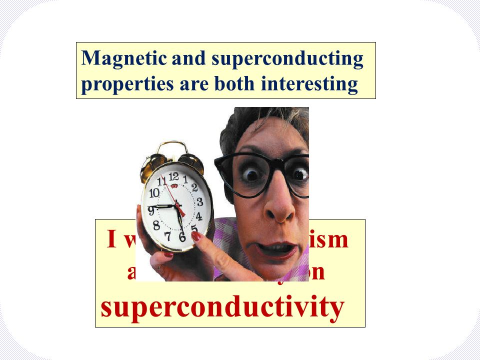 I will skip magnetism and focus only on superconductivity Magnetic and superconducting properties are both interesting