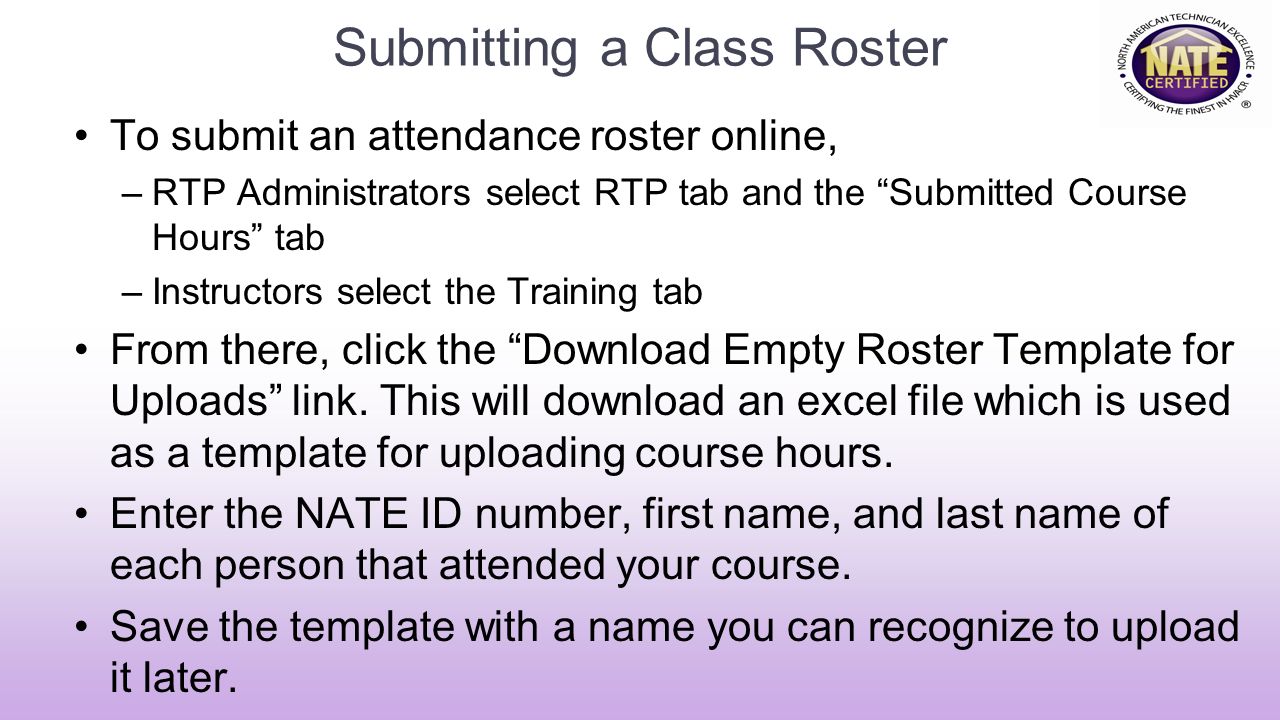 Submitting a Class Roster To submit an attendance roster online, –RTP Administrators select RTP tab and the Submitted Course Hours tab –Instructors select the Training tab From there, click the Download Empty Roster Template for Uploads link.