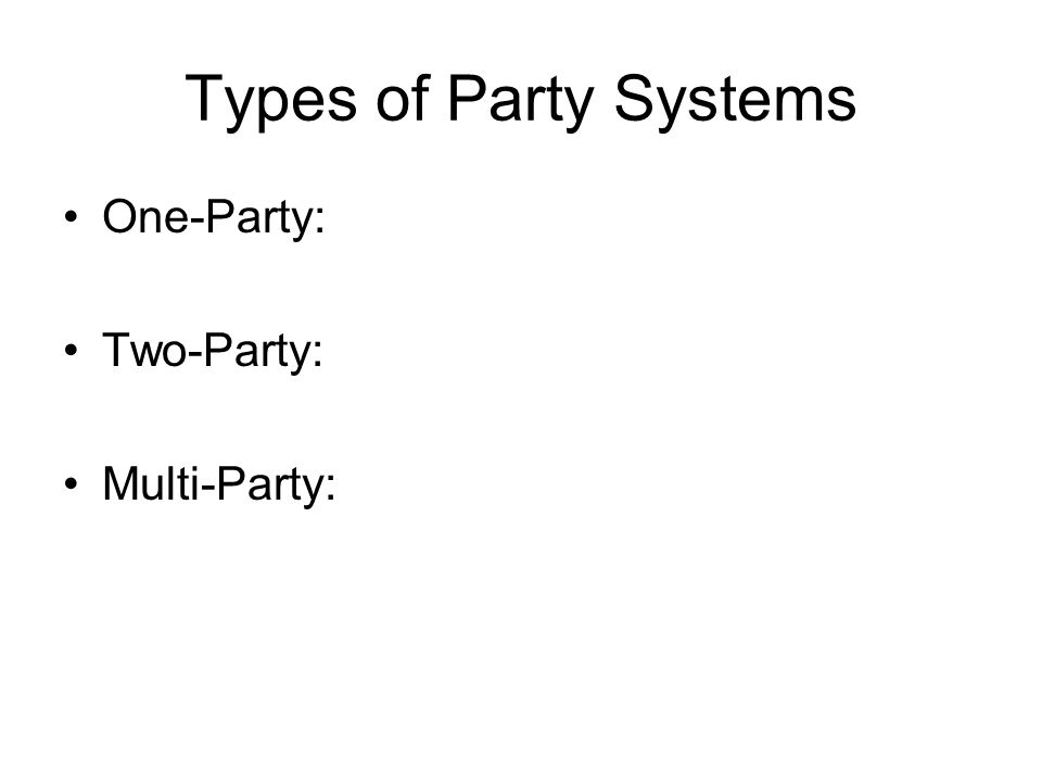 Types of Party Systems One-Party: Two-Party: Multi-Party: