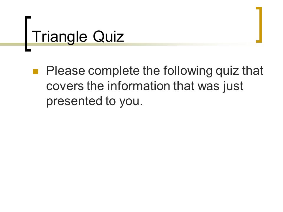 Triangle Quiz Please complete the following quiz that covers the information that was just presented to you.