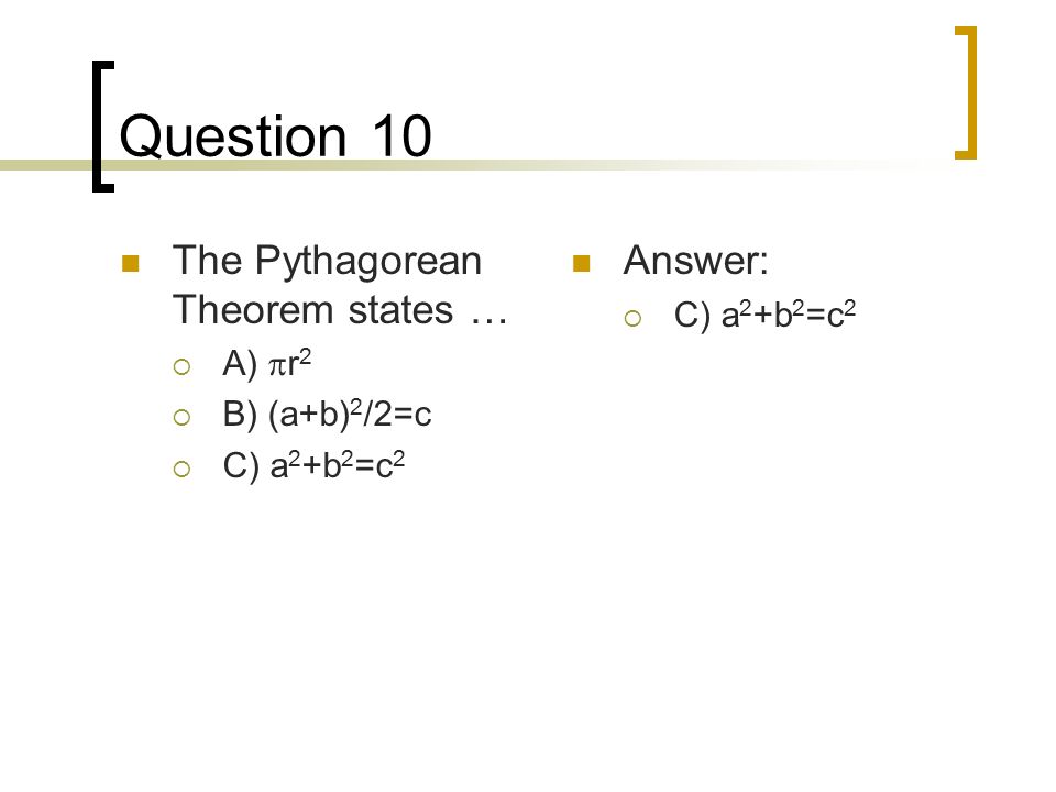 Question 10 The Pythagorean Theorem states …  A)  r 2  B) (a+b) 2 /2=c  C) a 2 +b 2 =c 2 Answer:  C) a 2 +b 2 =c 2