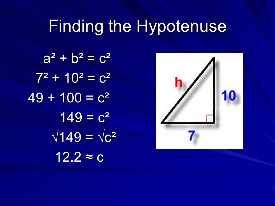 Finding the Hypotenuse a² + b² = c² a² + b² = c² 7² + 10² = c² 7² + 10² = c² = c² = c² 149 = c² 149 = c² √149 = √c² √149 = √c² 12.2 ≈ c 12.2 ≈ c
