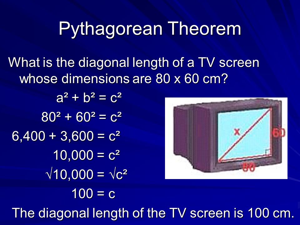 Pythagorean Theorem What is the diagonal length of a TV screen whose dimensions are 80 x 60 cm.