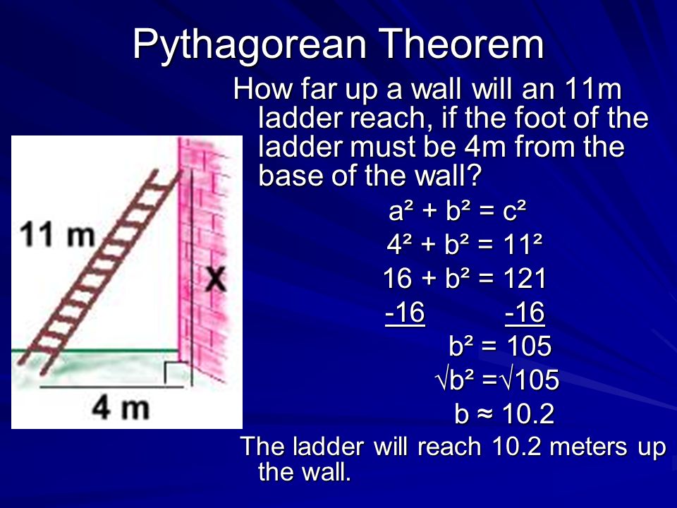 Pythagorean Theorem How far up a wall will an 11m ladder reach, if the foot of the ladder must be 4m from the base of the wall.