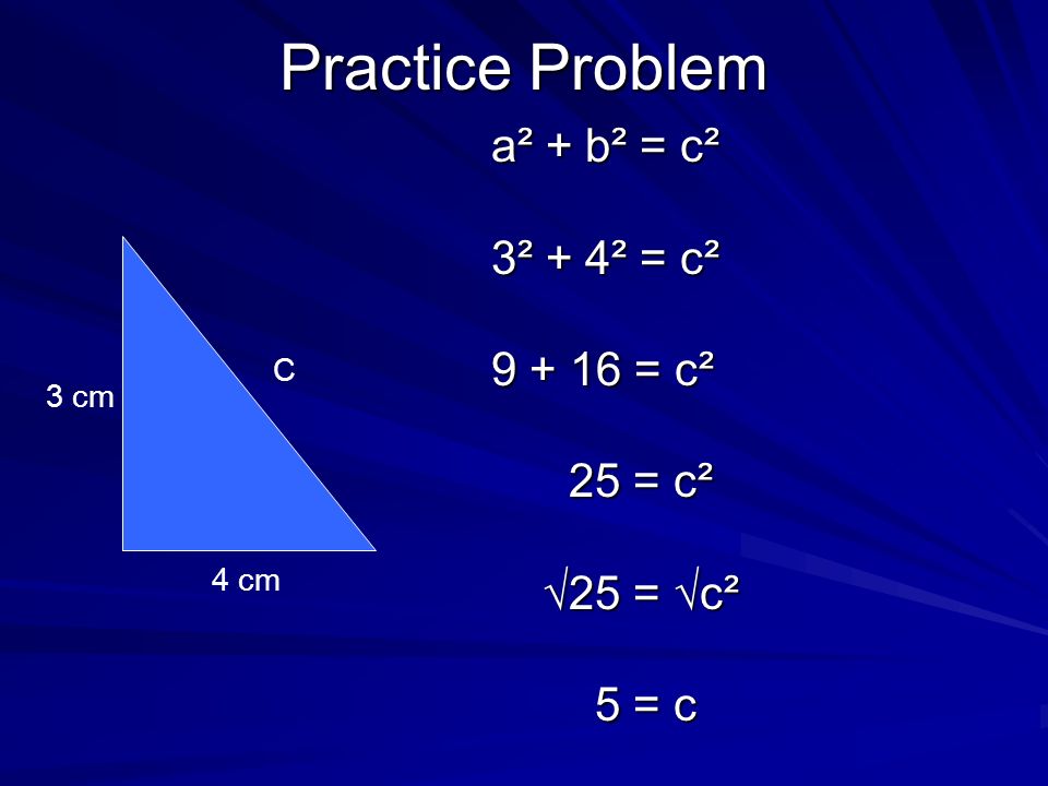 Practice Problem a² + b² = c² 3² + 4² = c² = c² 25 = c² √25 = √c² 5 = c 3 cm 4 cm C