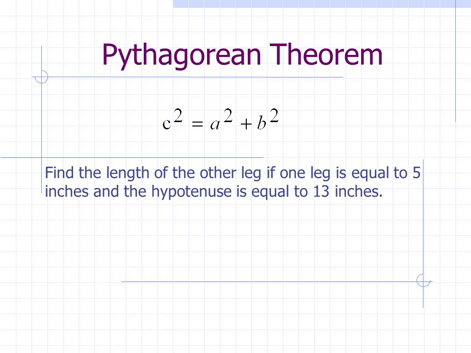 Pythagorean Theorem Find the length of the other leg if one leg is equal to 5 inches and the hypotenuse is equal to 13 inches.