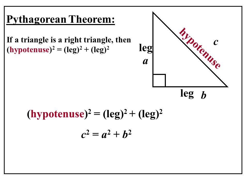 Pythagorean Theorem: leg hypotenuse a b c c 2 = a 2 + b 2 (hypotenuse) 2 = (leg) 2 + (leg) 2 If a triangle is a right triangle, then (hypotenuse) 2 = (leg) 2 + (leg) 2