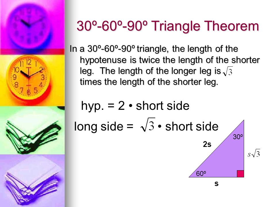 30º-60º-90º Triangle Theorem In a 30º-60º-90º triangle, the length of the hypotenuse is twice the length of the shorter leg.