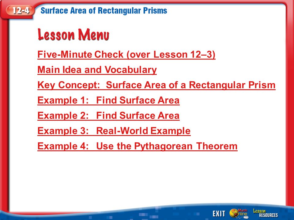 Lesson Menu Five-Minute Check (over Lesson 12–3) Main Idea and Vocabulary Key Concept: Surface Area of a Rectangular Prism Example 1:Find Surface Area Example 2:Find Surface Area Example 3:Real-World Example Example 4:Use the Pythagorean Theorem