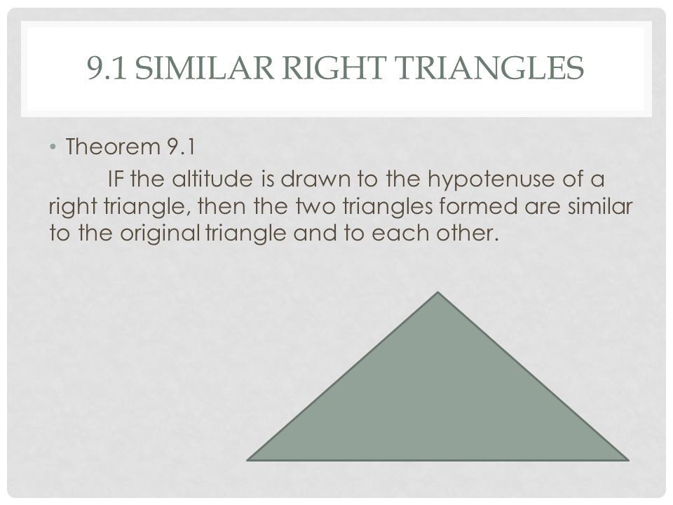 9.1 SIMILAR RIGHT TRIANGLES Theorem 9.1 IF the altitude is drawn to the hypotenuse of a right triangle, then the two triangles formed are similar to the original triangle and to each other.