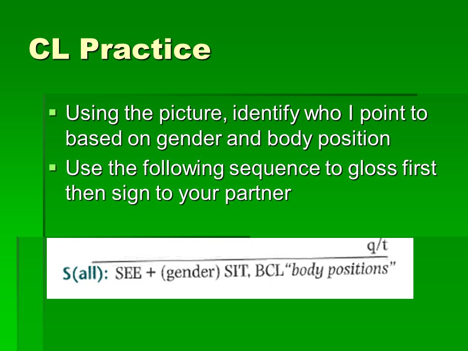 CL Practice  Using the picture, identify who I point to based on gender and body position  Use the following sequence to gloss first then sign to your partner