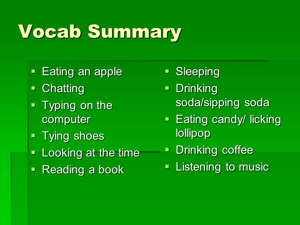 Vocab Summary  Eating an apple  Chatting  Typing on the computer  Tying shoes  Looking at the time  Reading a book  Sleeping  Drinking soda/sipping soda  Eating candy/ licking lollipop  Drinking coffee  Listening to music