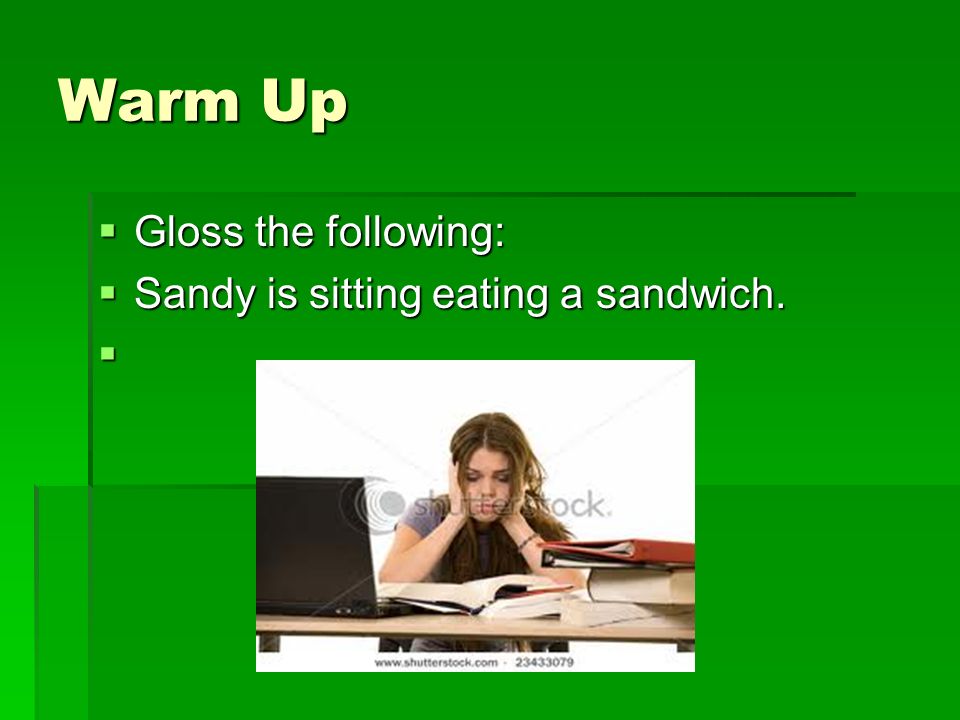 Warm Up  Gloss the following:  Sandy is sitting eating a sandwich. 
