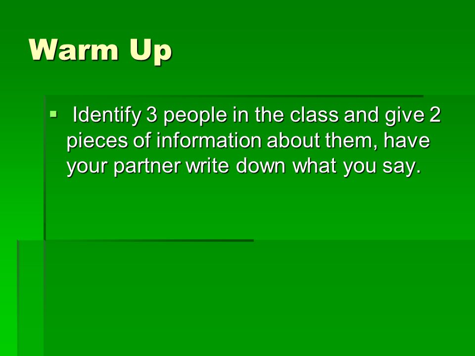 Warm Up  Identify 3 people in the class and give 2 pieces of information about them, have your partner write down what you say.