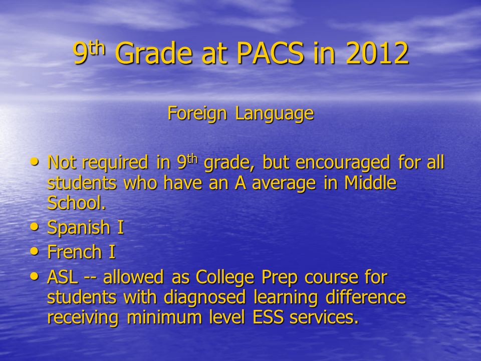 9 th Grade at PACS in 2012 Foreign Language Not required in 9 th grade, but encouraged for all students who have an A average in Middle School.