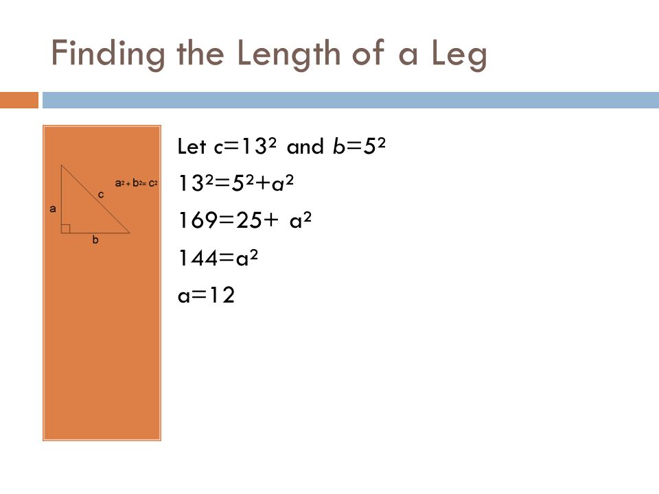 Finding the Length of a Leg Let c=13² and b=5² 13²=5²+a² 169=25+ a² 144=a² a=12