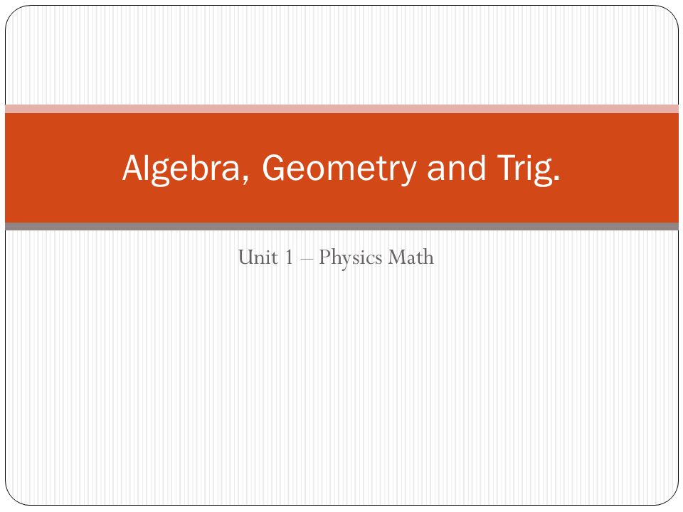 Unit 1 – Physics Math Algebra, Geometry and Trig.