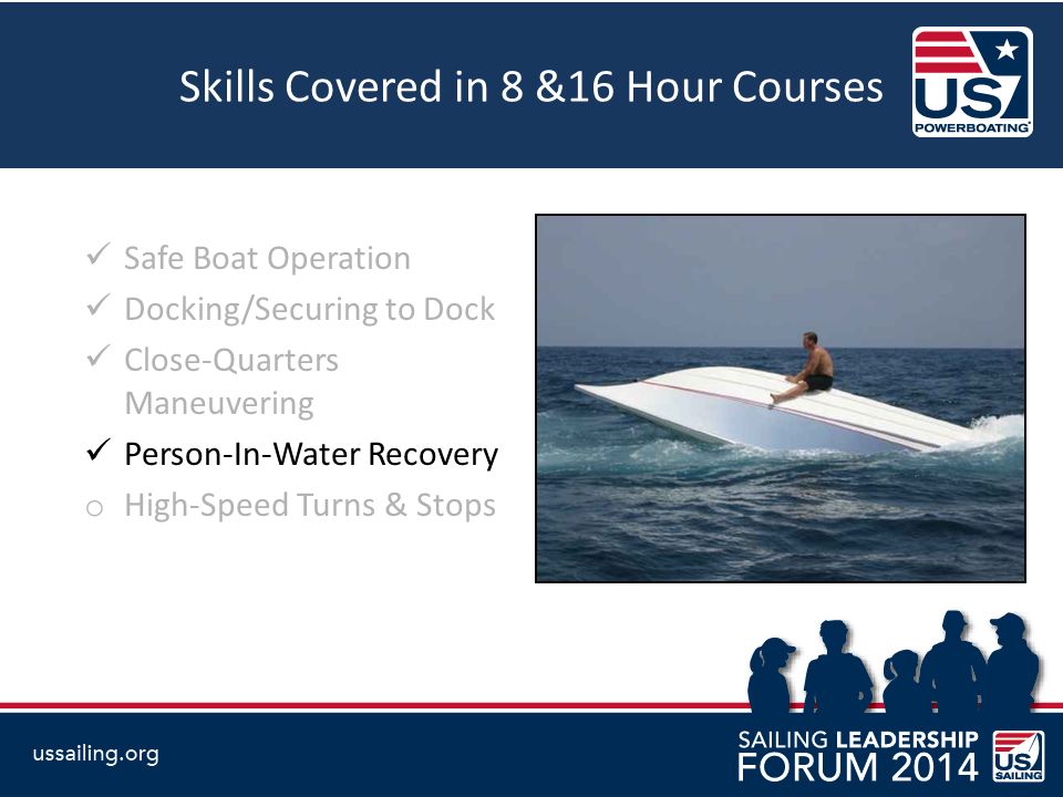 Skills Covered in 8 &16 Hour Courses Safe Boat Operation Docking/Securing to Dock Close-Quarters Maneuvering Person-In-Water Recovery o High-Speed Turns & Stops