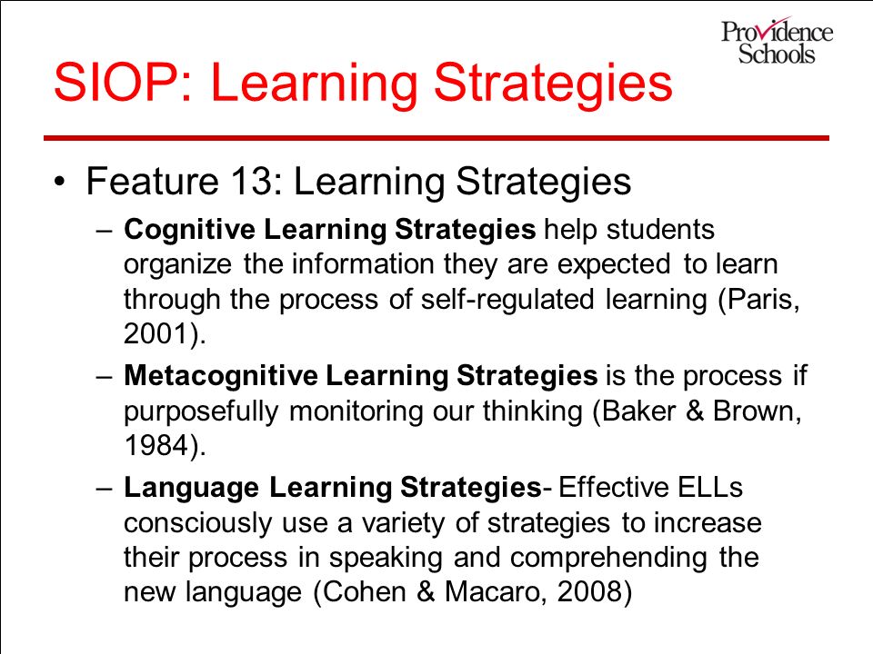 SIOP: Learning Strategies Feature 13: Learning Strategies –Cognitive Learning Strategies help students organize the information they are expected to learn through the process of self-regulated learning (Paris, 2001).