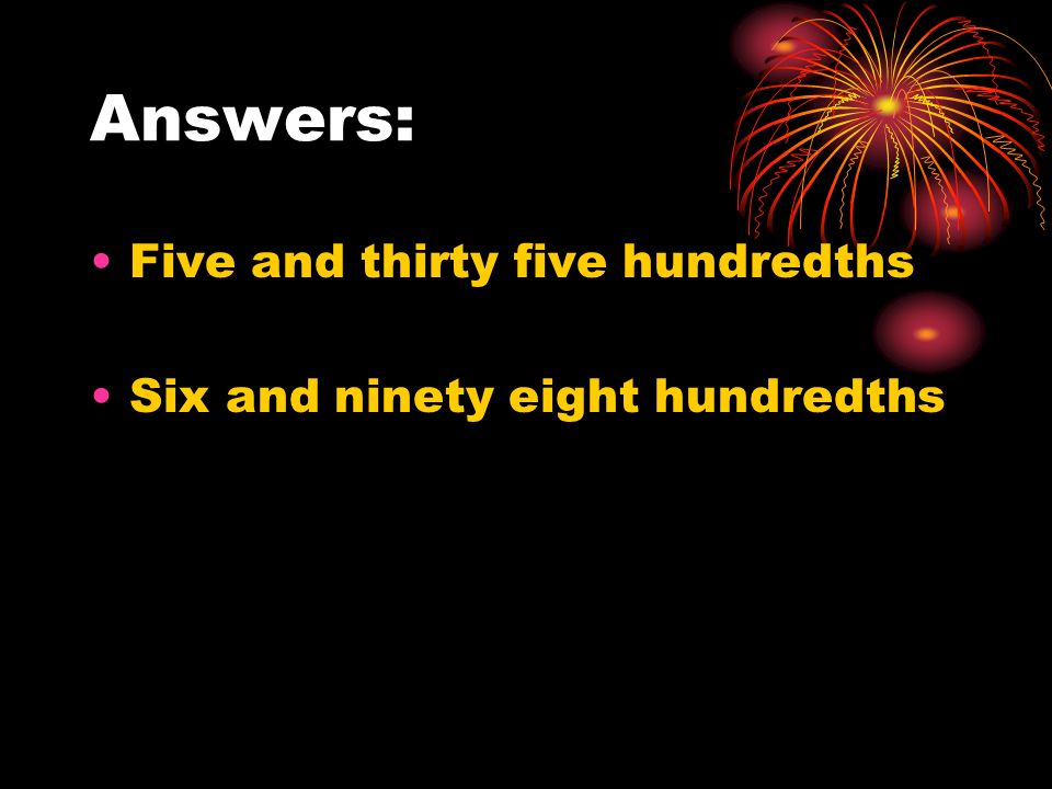 Answers: Five and thirty five hundredths Six and ninety eight hundredths