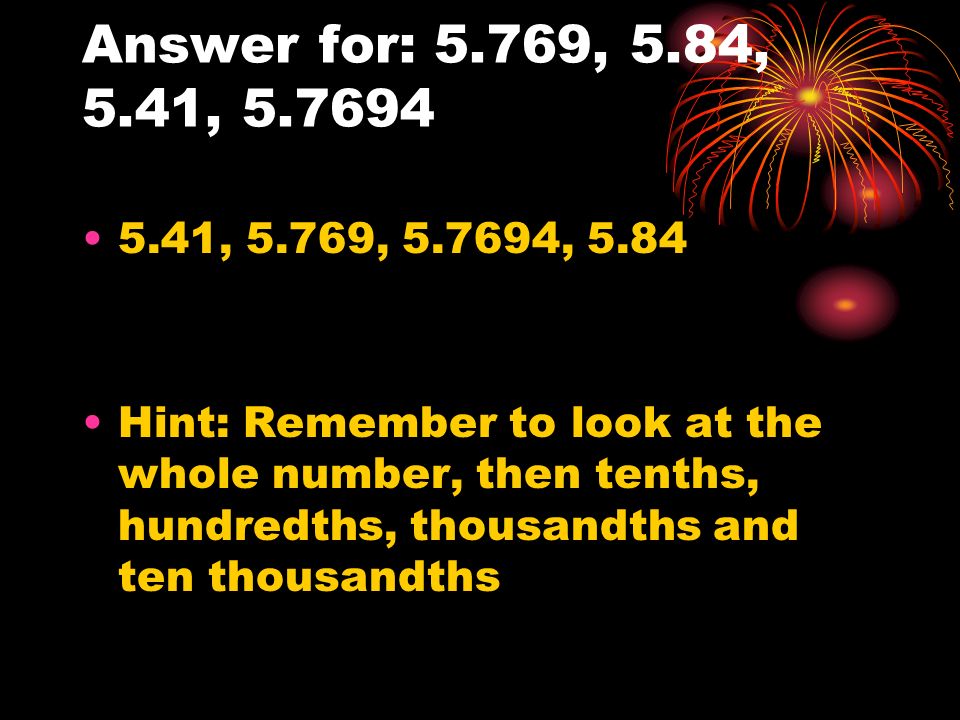 Answer for: 5.769, 5.84, 5.41, , 5.769, , 5.84 Hint: Remember to look at the whole number, then tenths, hundredths, thousandths and ten thousandths