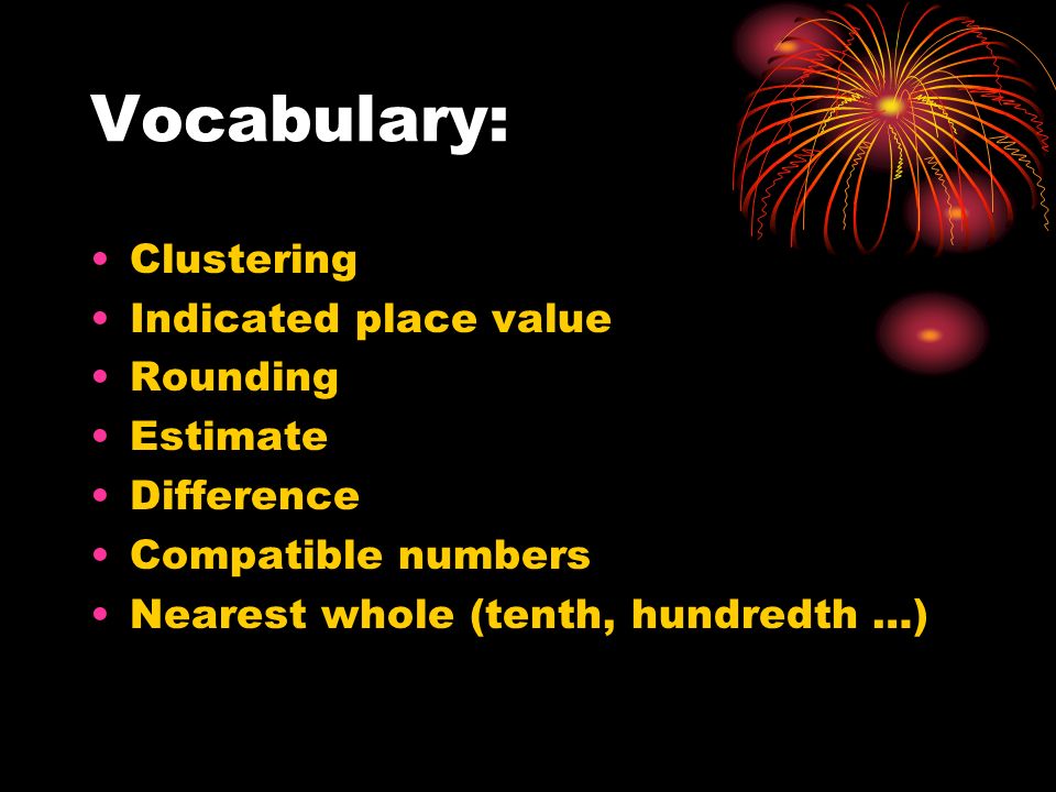 Vocabulary: Clustering Indicated place value Rounding Estimate Difference Compatible numbers Nearest whole (tenth, hundredth …)